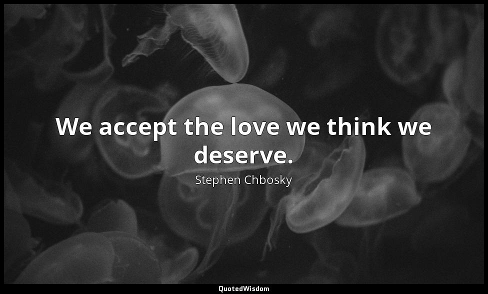 We accept the love we think we deserve. Stephen Chbosky