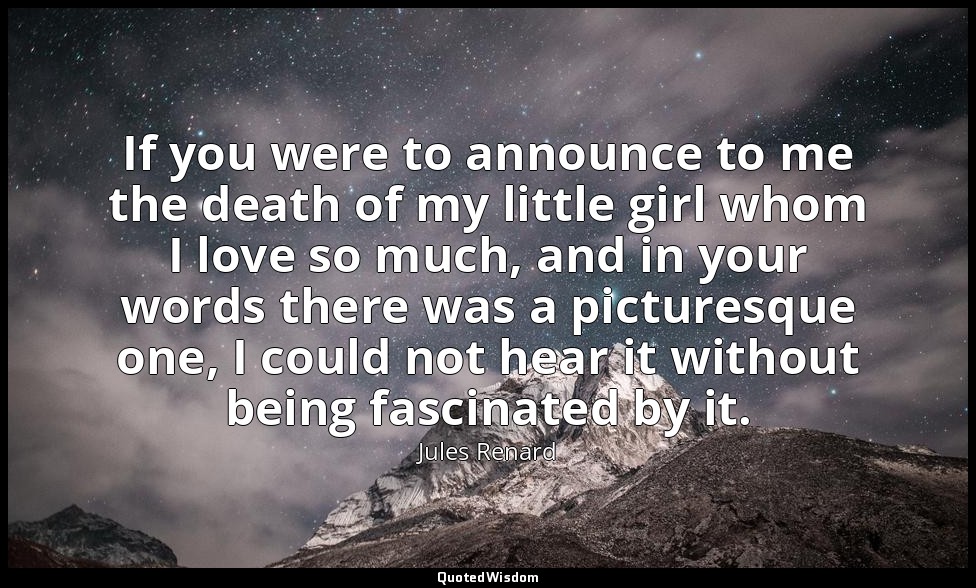 If you were to announce to me the death of my little girl whom I love so much, a — Jules Renard