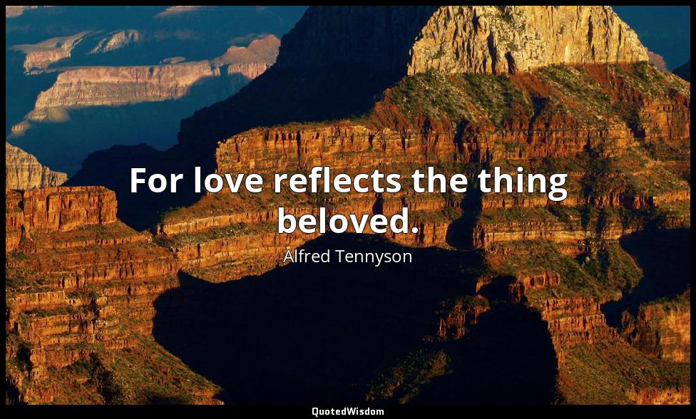 For love reflects the thing beloved. Alfred Tennyson