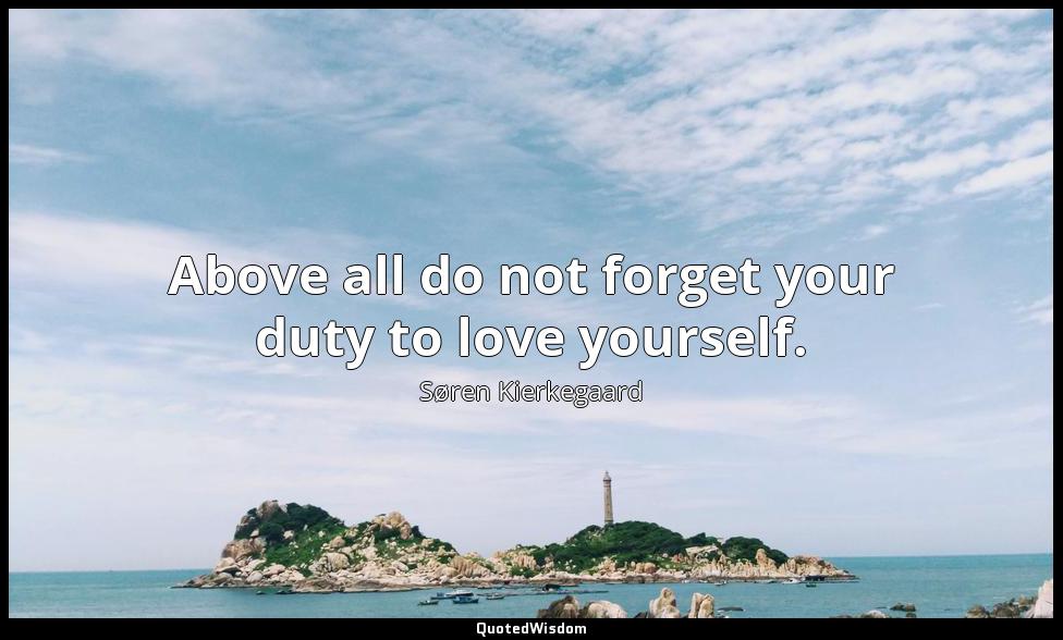 Above all do not forget your duty to love yourself. Søren Kierkegaard