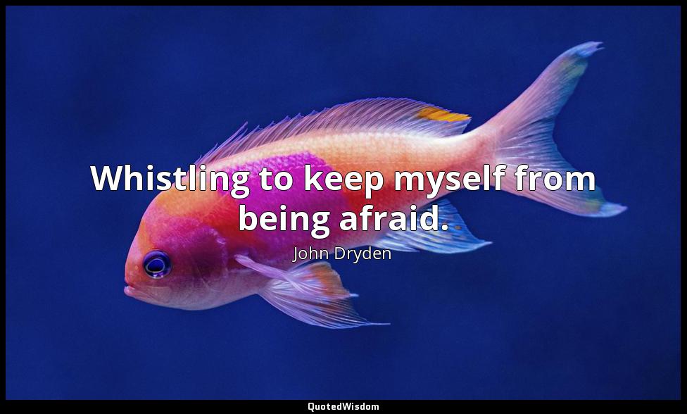 Whistling to keep myself from being afraid. John Dryden