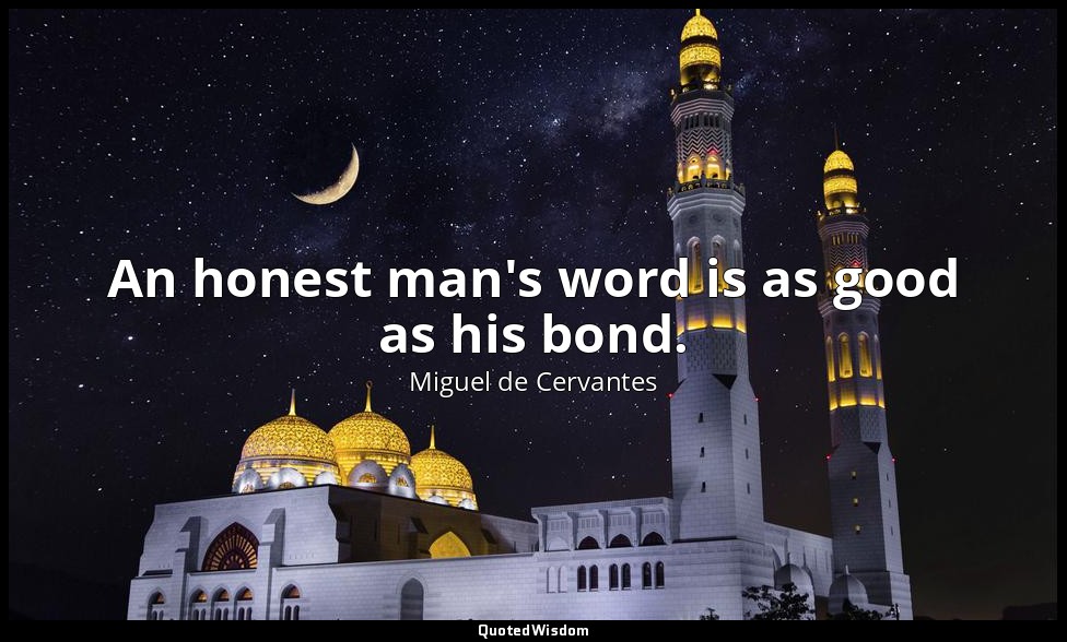 An honest man's word is as good as his bond. — Miguel de Cervantes