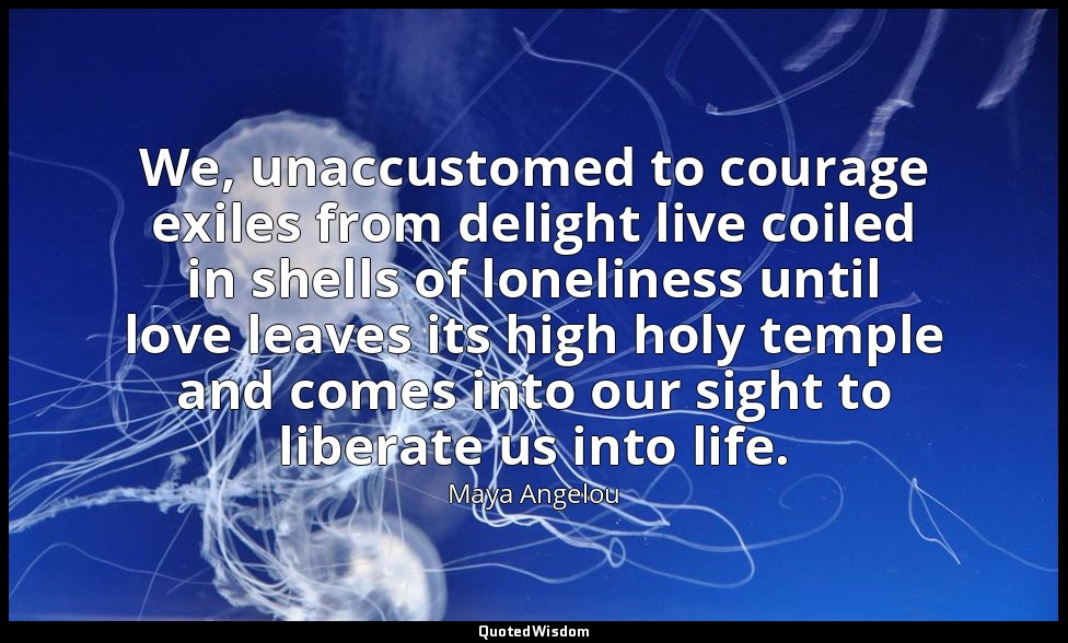 We, unaccustomed to courage exiles from delight live coiled in shells of lonelin — Maya Angelou