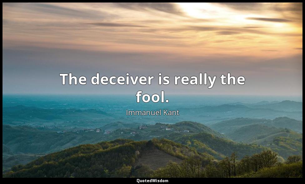 The deceiver is really the fool. Immanuel Kant