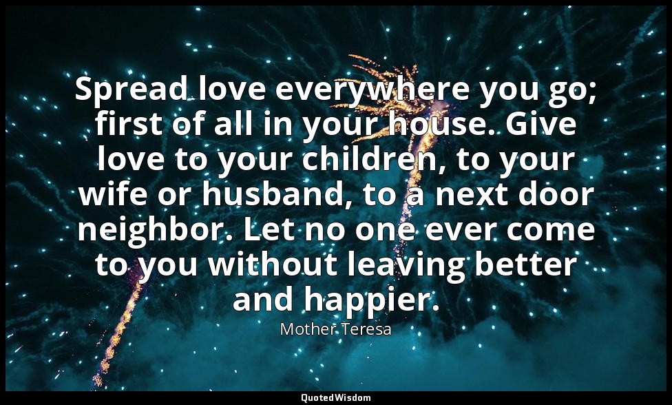 Spread love everywhere you go; first of all in your house. Give love to your chi — Mother Teresa