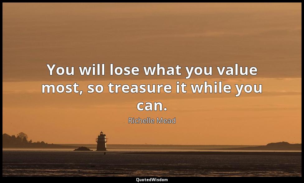 You will lose what you value most, so treasure it while you can. Richelle Mead