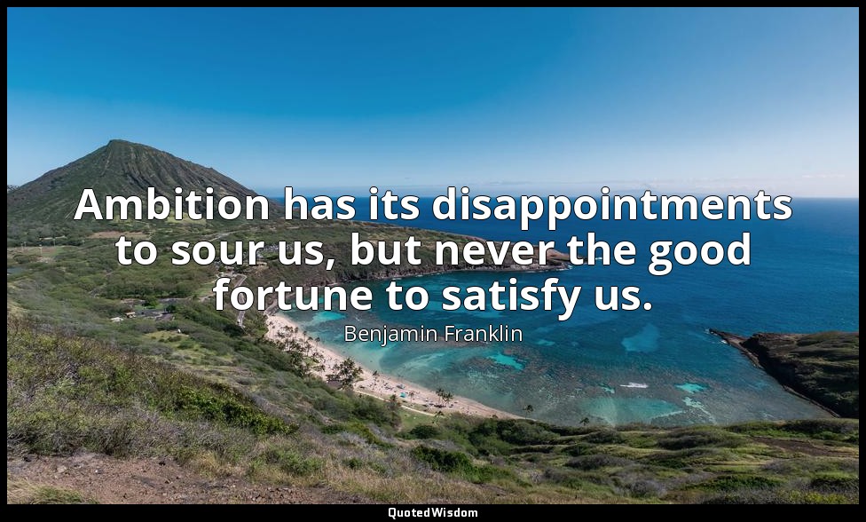 Ambition has its disappointments to sour us, but never the good fortune to satis — Benjamin Franklin