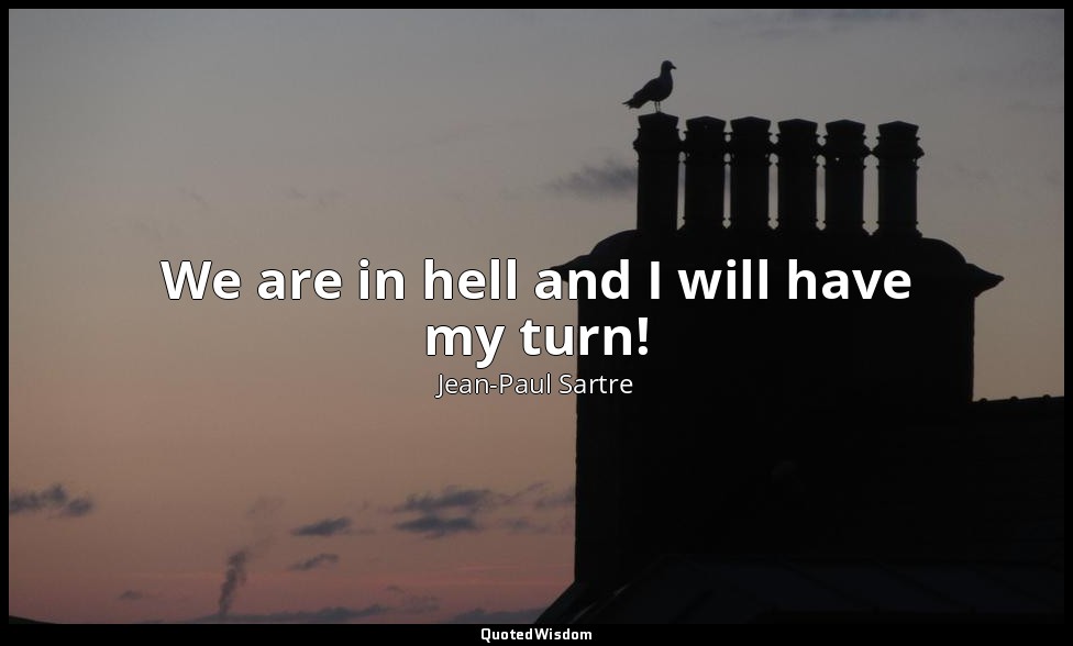 We are in hell and I will have my turn! — Jean-Paul Sartre