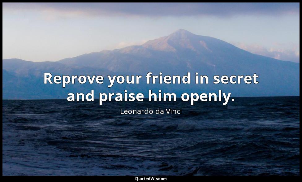 Reprove your friend in secret and praise him openly. Leonardo da Vinci