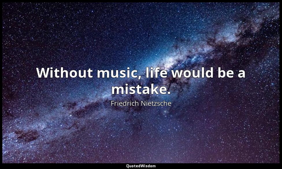 Without music, life would be a mistake. Friedrich Nietzsche