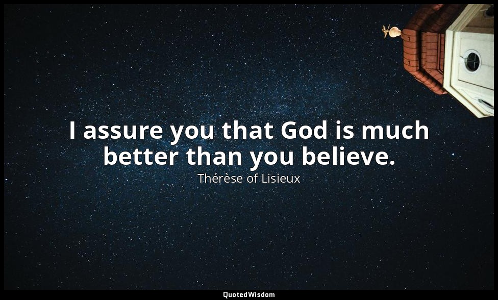 I assure you that God is much better than you believe. — Thérèse of Lisieux