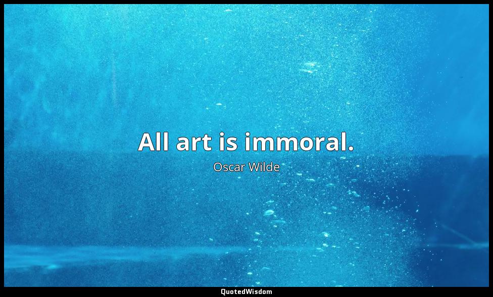 All art is immoral. Oscar Wilde