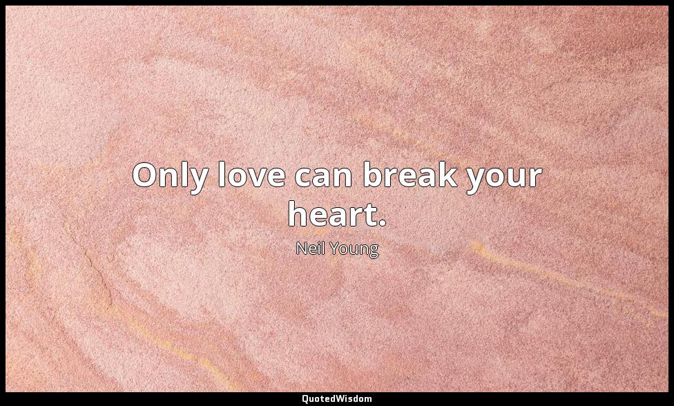 Only love can break your heart. Neil Young