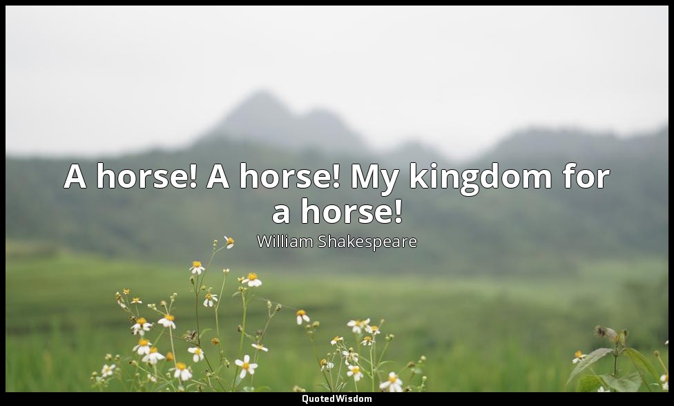 A horse! A horse! My kingdom for a horse! — William Shakespeare
