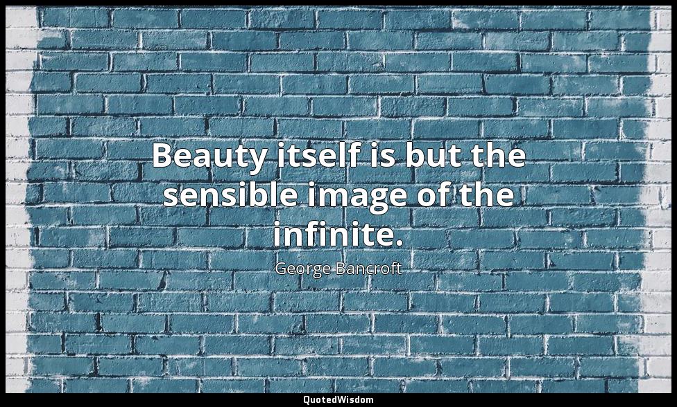 Beauty itself is but the sensible image of the infinite. George Bancroft