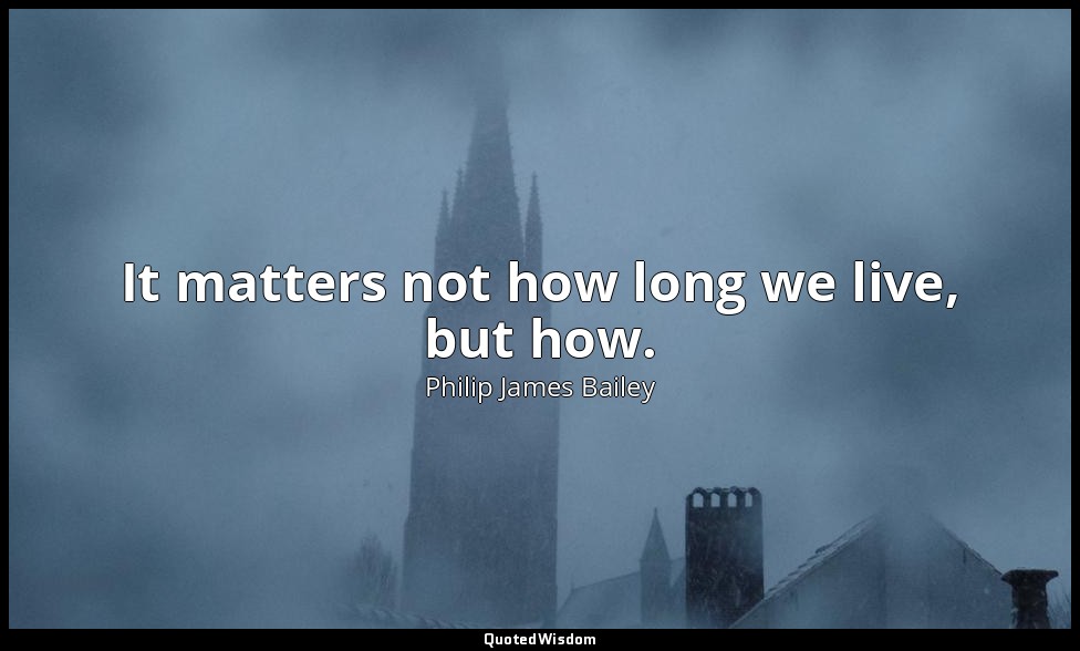 It matters not how long we live, but how. — Philip James Bailey