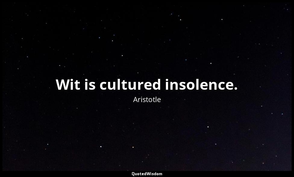 Wit is cultured insolence. Aristotle