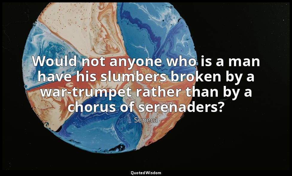 Would not anyone who is a man have his slumbers broken by a war-trumpet rather t — Seneca