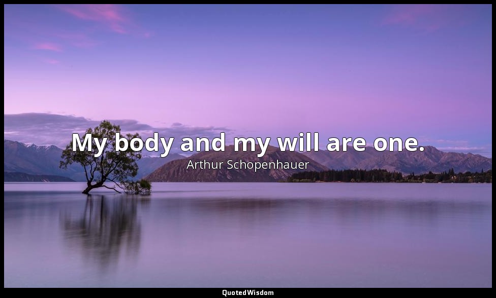 My body and my will are one. — Arthur Schopenhauer