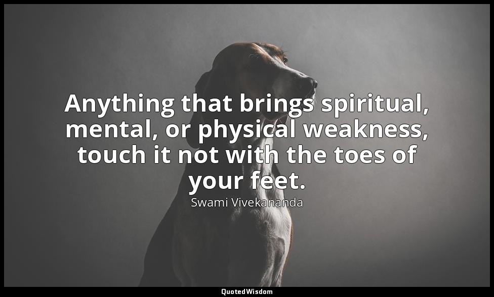 Anything that brings spiritual, mental, or physical weakness, touch it not with  — Swami Vivekananda