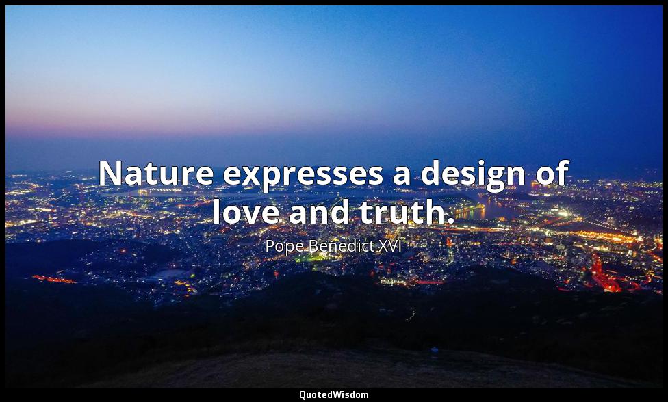 Nature expresses a design of love and truth. Pope Benedict XVI