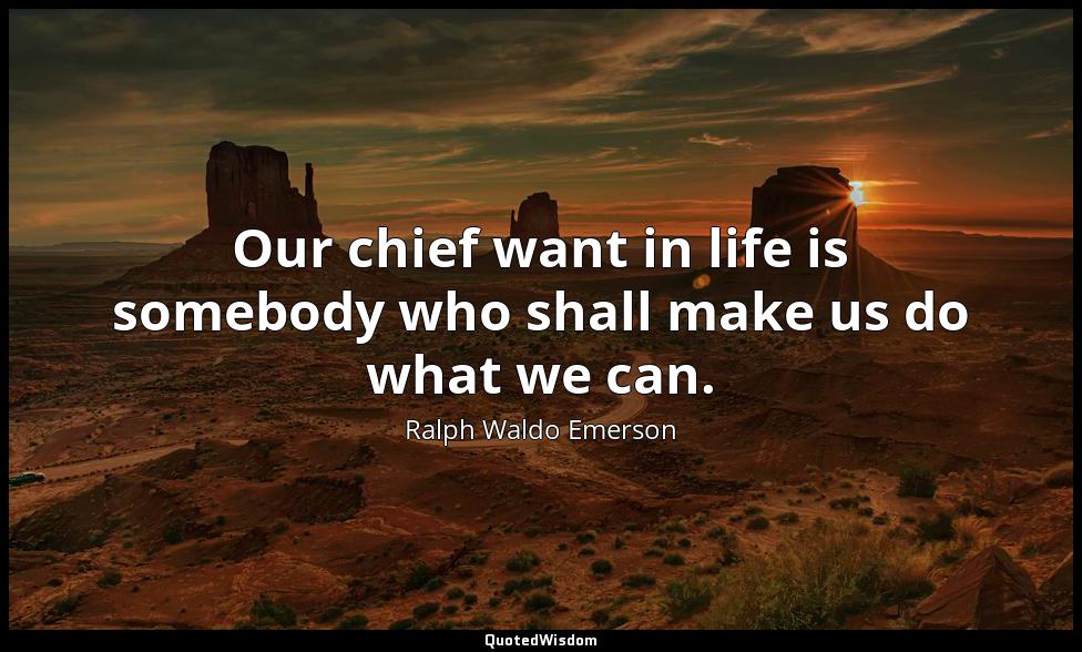 Our chief want in life is somebody who shall make us do what we can. Ralph Waldo Emerson