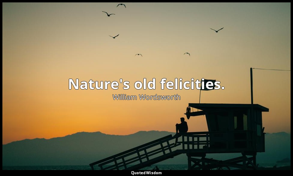 Nature's old felicities. — William Wordsworth