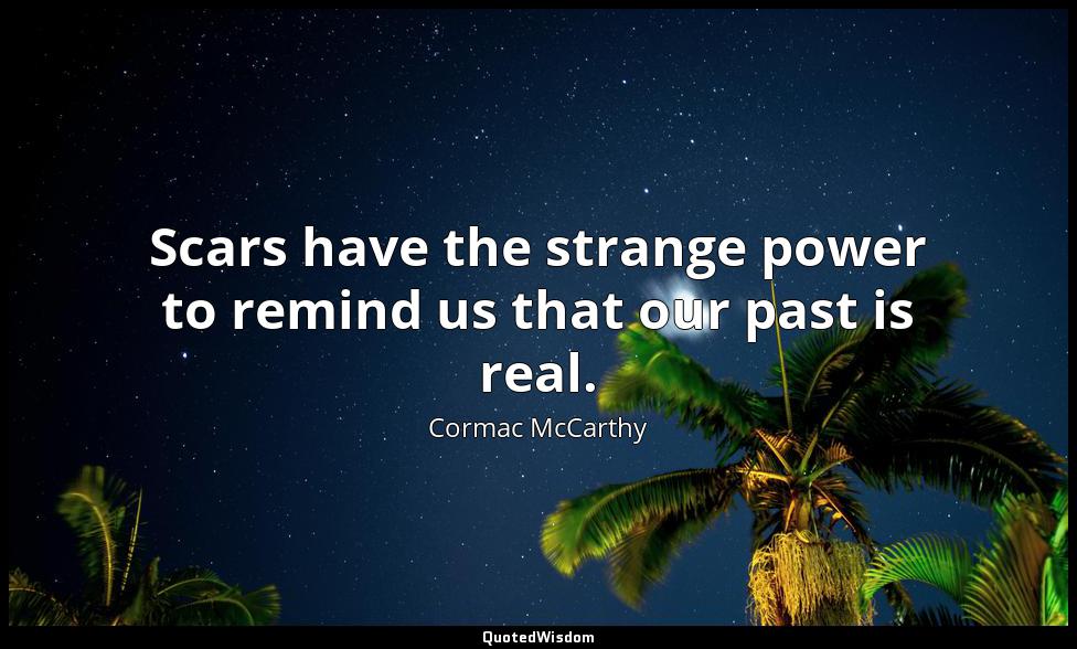 Scars have the strange power to remind us that our past is real. Cormac McCarthy