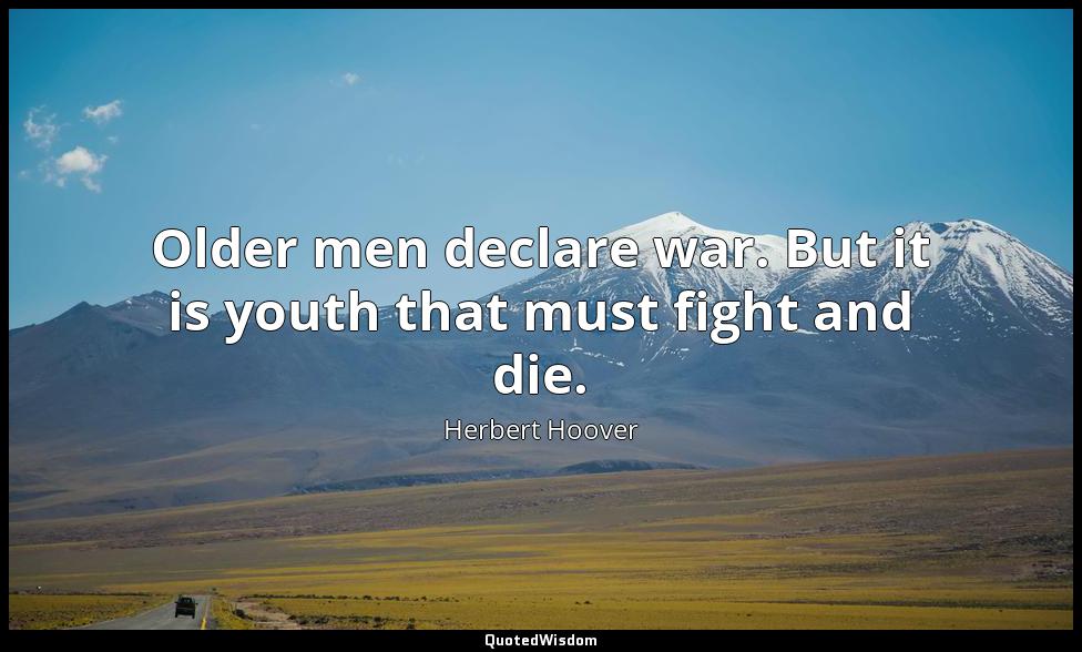 Older men declare war. But it is youth that must fight and die. Herbert Hoover