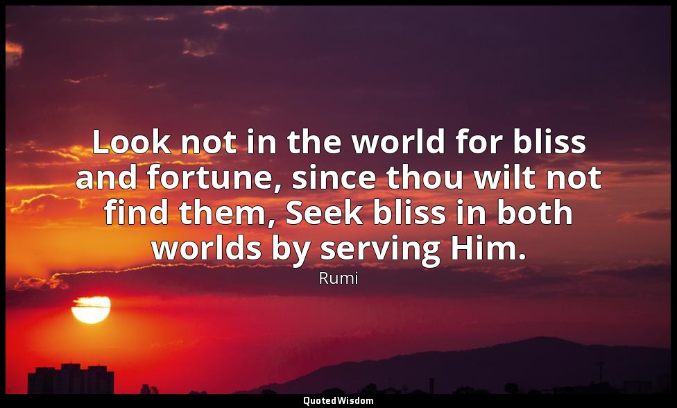 Look not in the world for bliss and fortune, since thou wilt not find them, Seek — Rumi