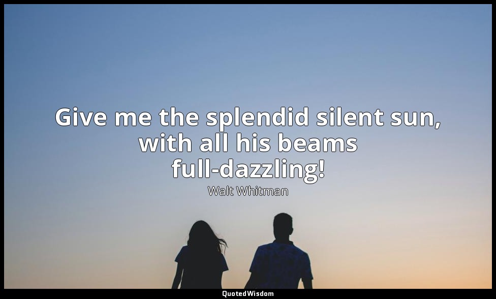Give me the splendid silent sun, with all his beams full-dazzling! — Walt Whitman