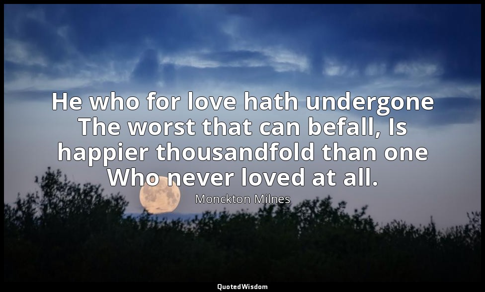 He who for love hath undergone The worst that can befall, Is happier thousandfol — Monckton Milnes