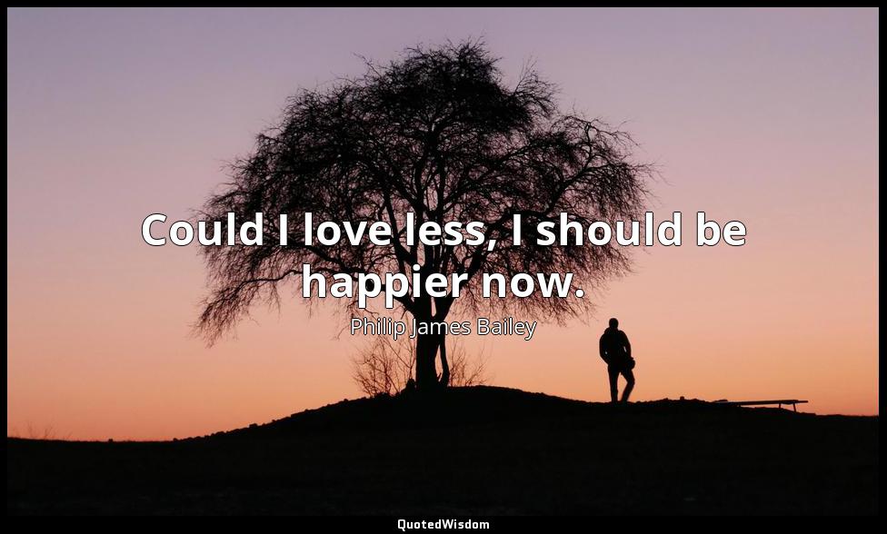 Could I love less, I should be happier now. Philip James Bailey