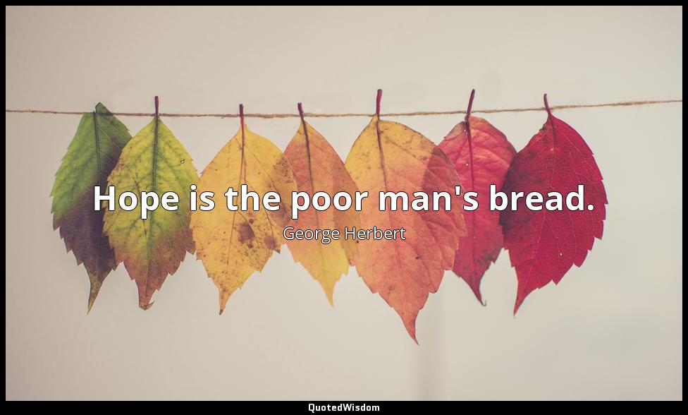 Hope is the poor man's bread. George Herbert