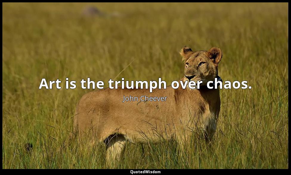 Art is the triumph over chaos. John Cheever