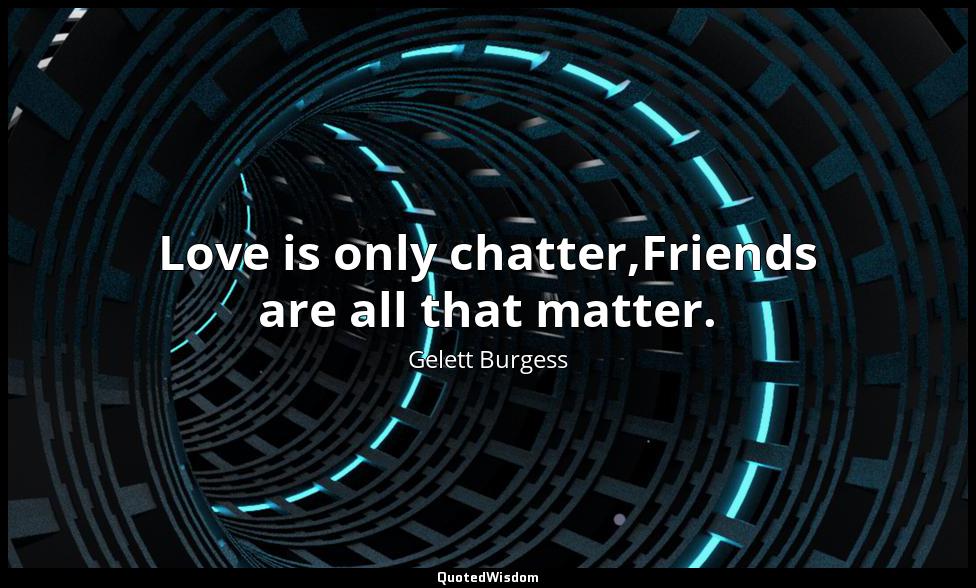 Love is only chatter,Friends are all that matter. Gelett Burgess