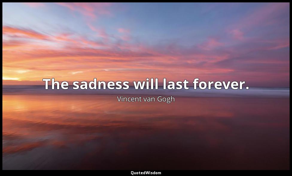 The sadness will last forever. Vincent van Gogh