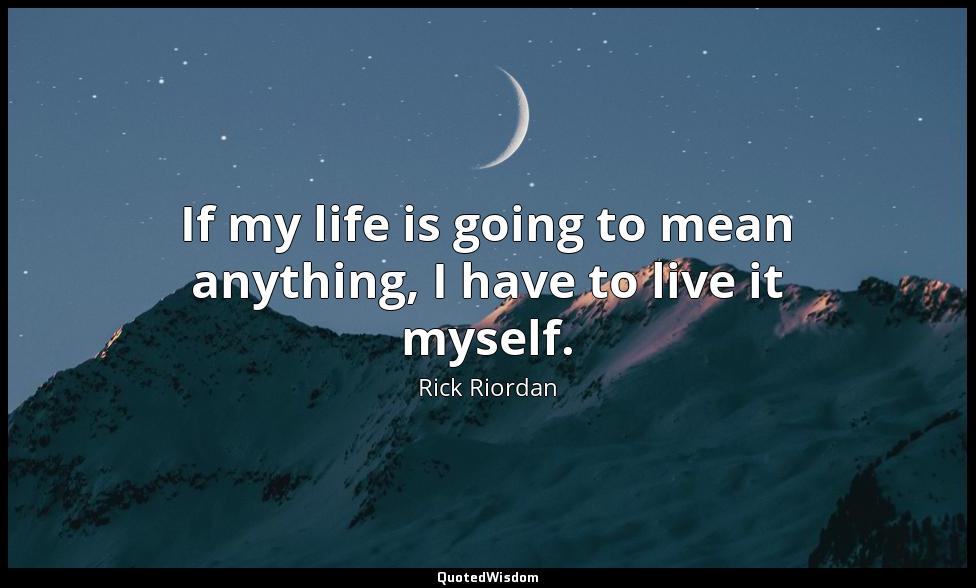 If my life is going to mean anything, I have to live it myself. Rick Riordan