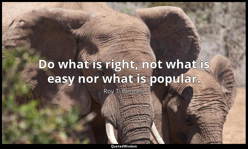 Do what is right, not what is easy nor what is popular. Roy T. Bennett