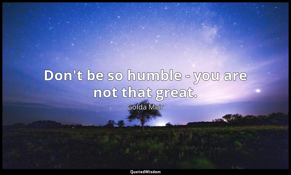 Don't be so humble - you are not that great. Golda Meir