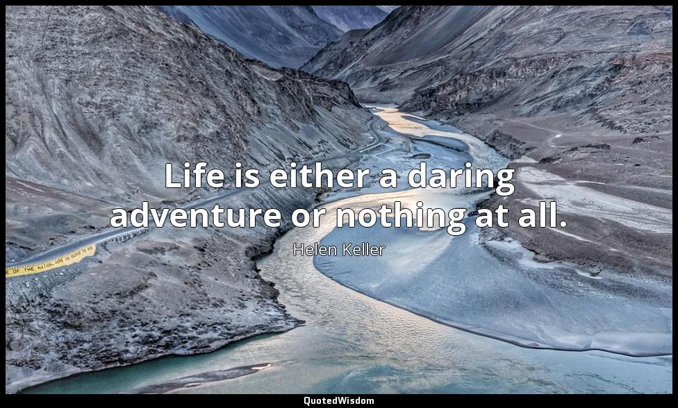 Life is either a daring adventure or nothing at all. Helen Keller