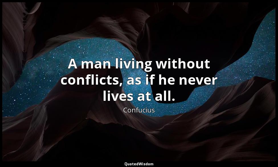 A man living without conflicts, as if he never lives at all. Confucius