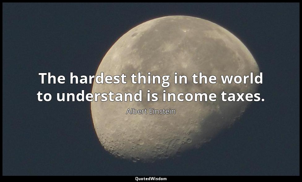 The hardest thing in the world to understand is income taxes. Albert Einstein