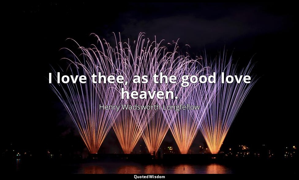 I love thee, as the good love heaven. — Henry Wadsworth Longfellow