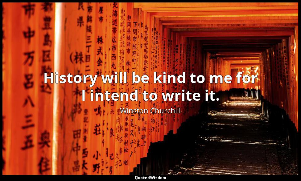 History will be kind to me for I intend to write it. Winston Churchill
