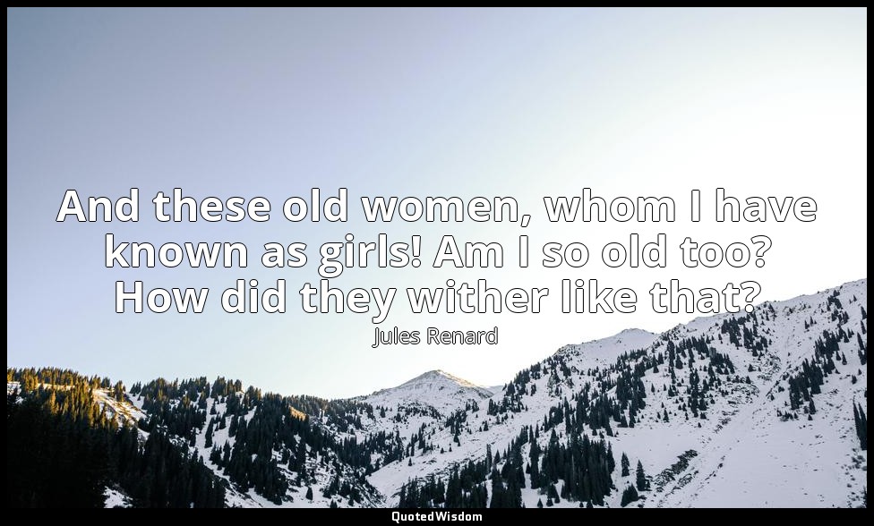 And these old women, whom I have known as girls! Am I so old too? How did they w — Jules Renard