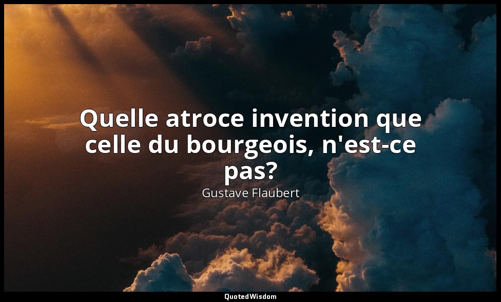 Quelle atroce invention que celle du bourgeois, n'est-ce pas? — Gustave Flaubert