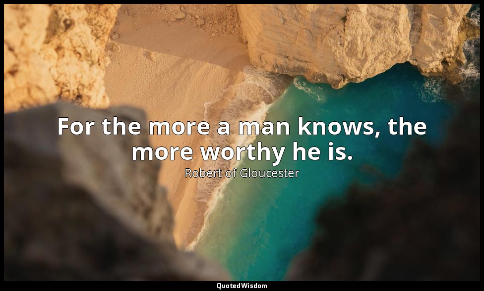 For the more a man knows, the more worthy he is. — Robert of Gloucester