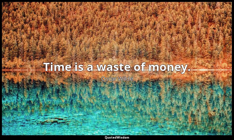 Time is a waste of money. Oscar Wilde