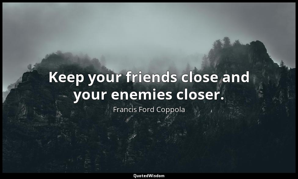 Keep your friends close and your enemies closer. Francis Ford Coppola